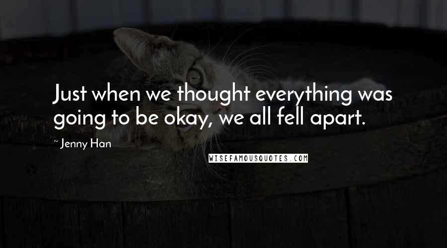 Jenny Han Quotes: Just when we thought everything was going to be okay, we all fell apart.