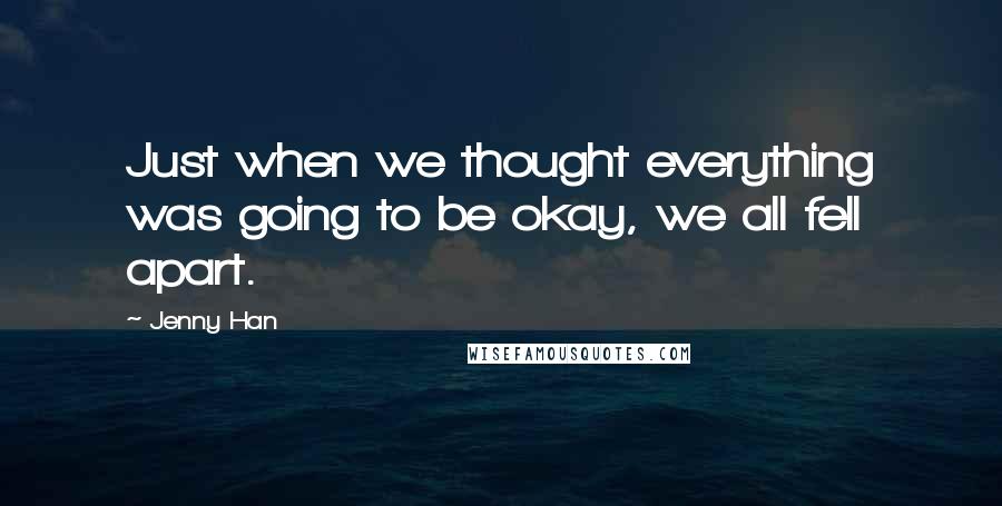 Jenny Han Quotes: Just when we thought everything was going to be okay, we all fell apart.