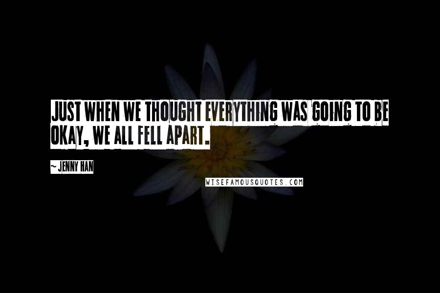 Jenny Han Quotes: Just when we thought everything was going to be okay, we all fell apart.