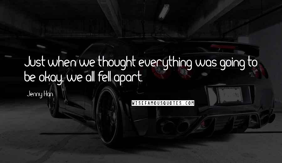 Jenny Han Quotes: Just when we thought everything was going to be okay, we all fell apart.