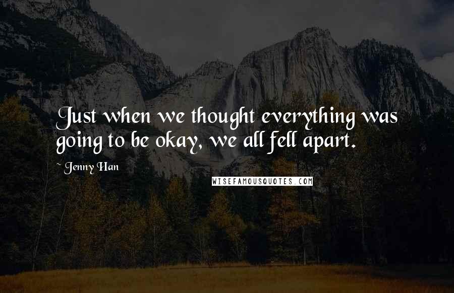 Jenny Han Quotes: Just when we thought everything was going to be okay, we all fell apart.