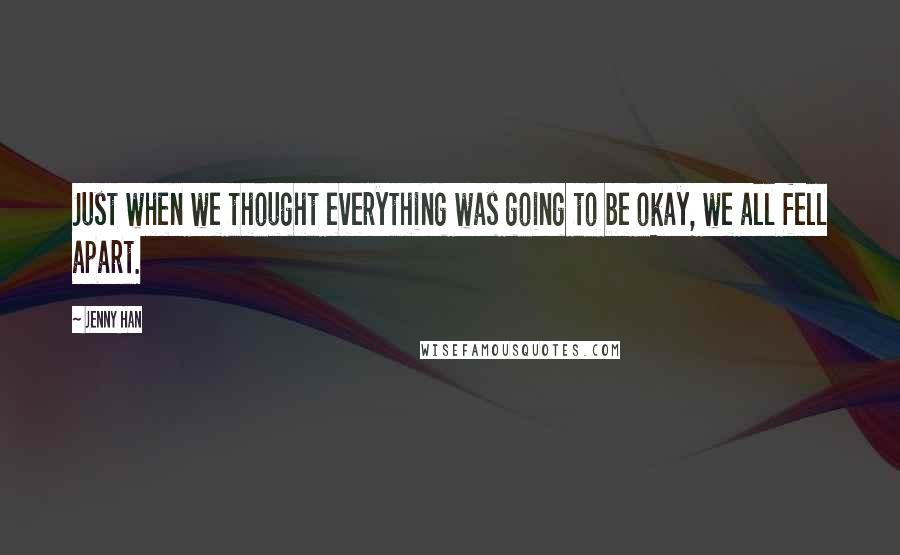 Jenny Han Quotes: Just when we thought everything was going to be okay, we all fell apart.