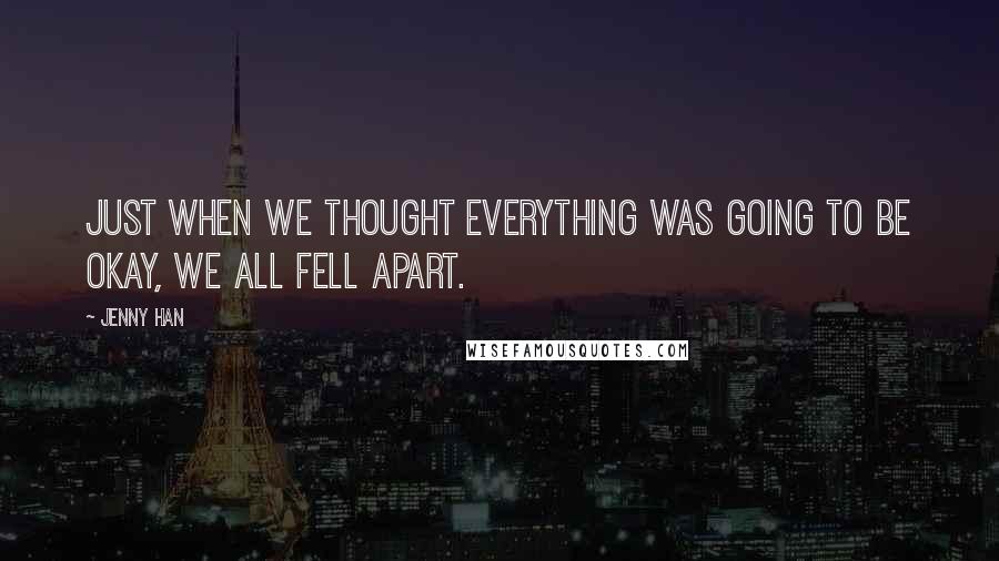 Jenny Han Quotes: Just when we thought everything was going to be okay, we all fell apart.