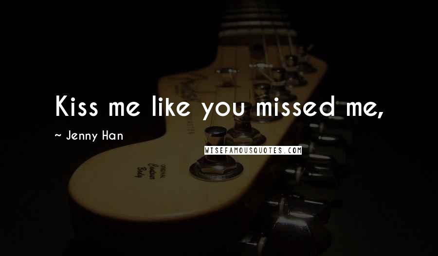 Jenny Han Quotes: Kiss me like you missed me,