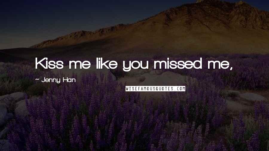 Jenny Han Quotes: Kiss me like you missed me,