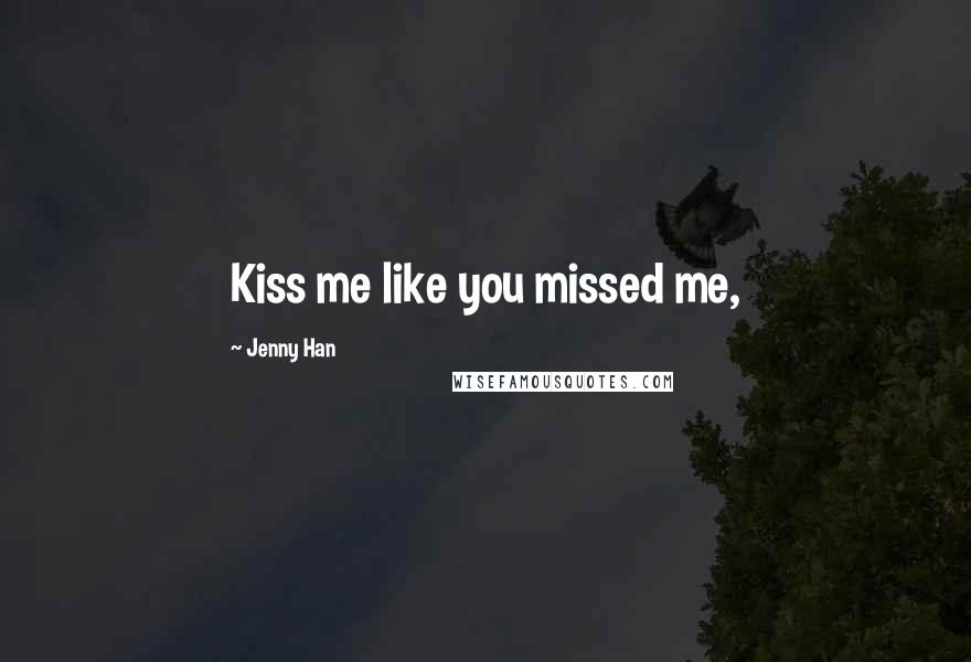 Jenny Han Quotes: Kiss me like you missed me,