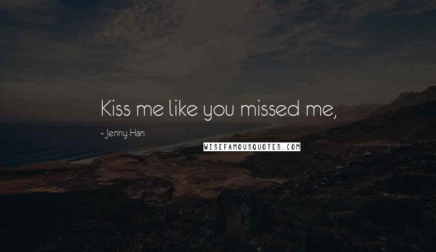 Jenny Han Quotes: Kiss me like you missed me,