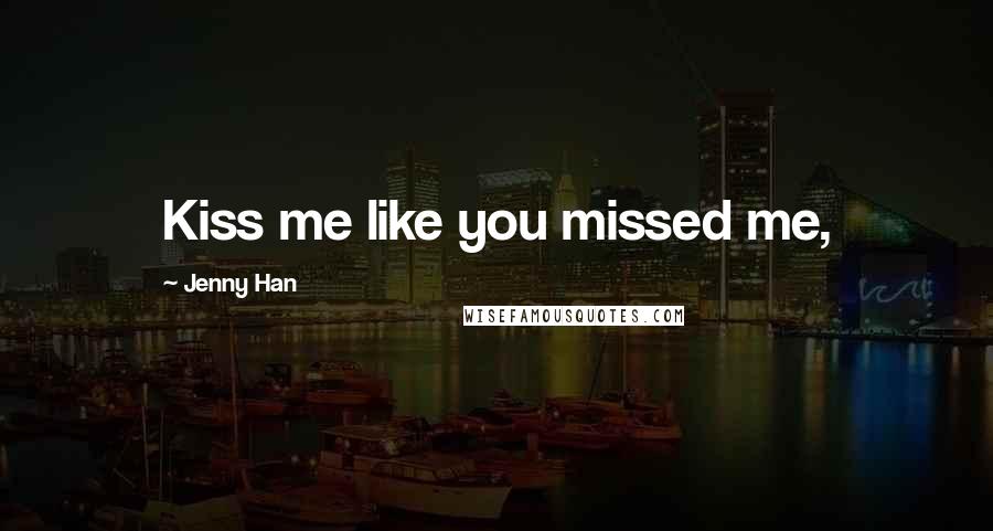 Jenny Han Quotes: Kiss me like you missed me,