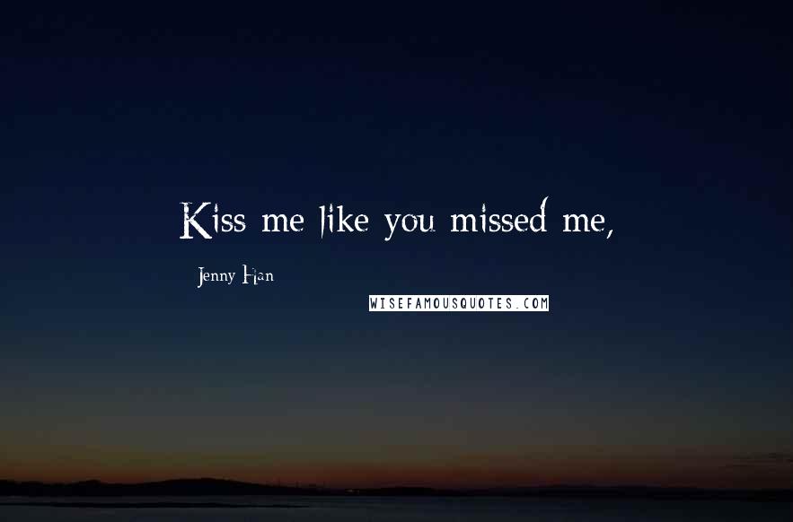 Jenny Han Quotes: Kiss me like you missed me,