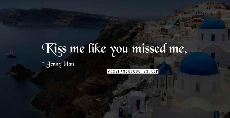 Jenny Han Quotes: Kiss me like you missed me,