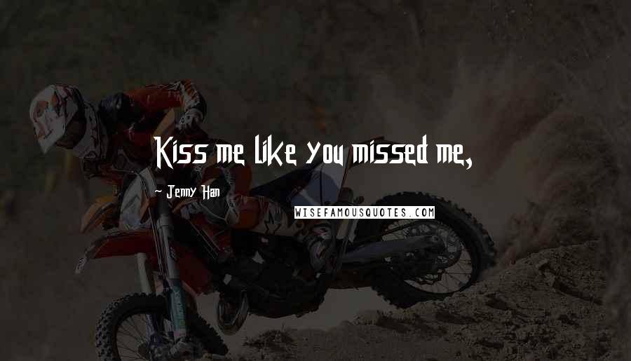 Jenny Han Quotes: Kiss me like you missed me,