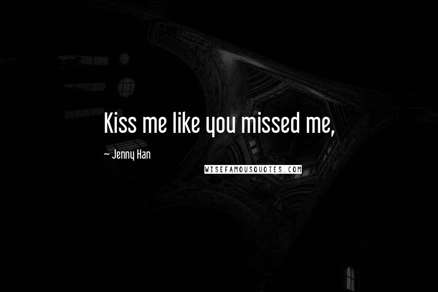 Jenny Han Quotes: Kiss me like you missed me,