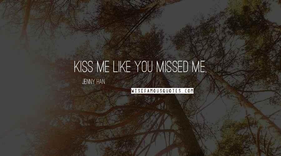 Jenny Han Quotes: Kiss me like you missed me,