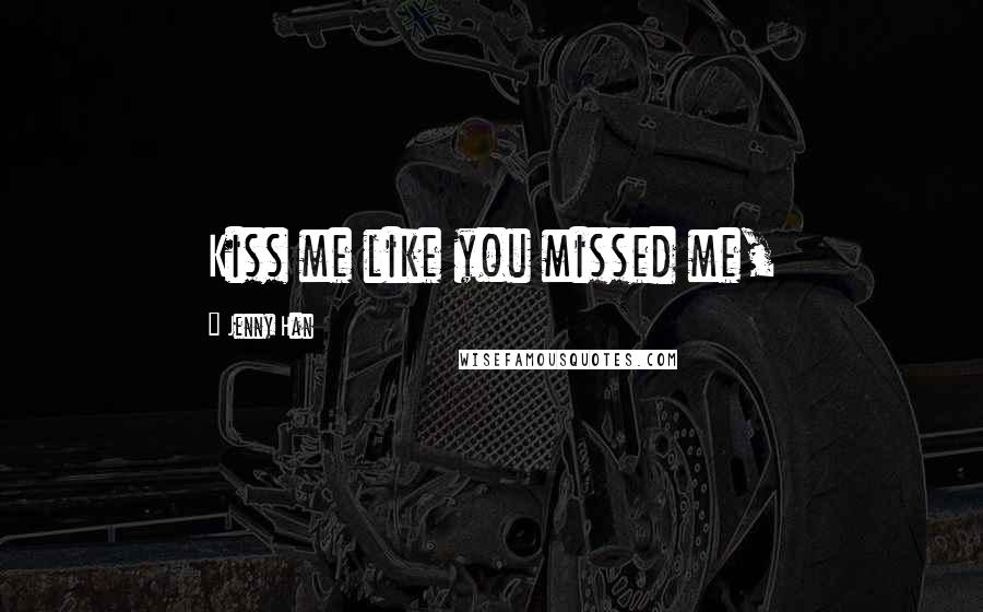 Jenny Han Quotes: Kiss me like you missed me,