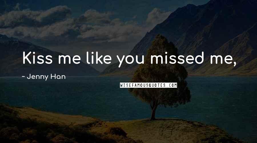 Jenny Han Quotes: Kiss me like you missed me,