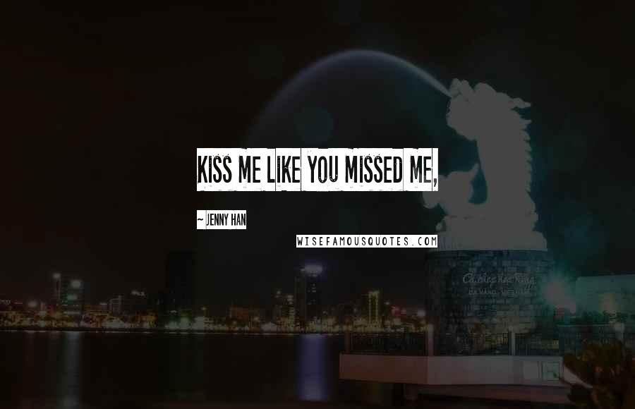 Jenny Han Quotes: Kiss me like you missed me,