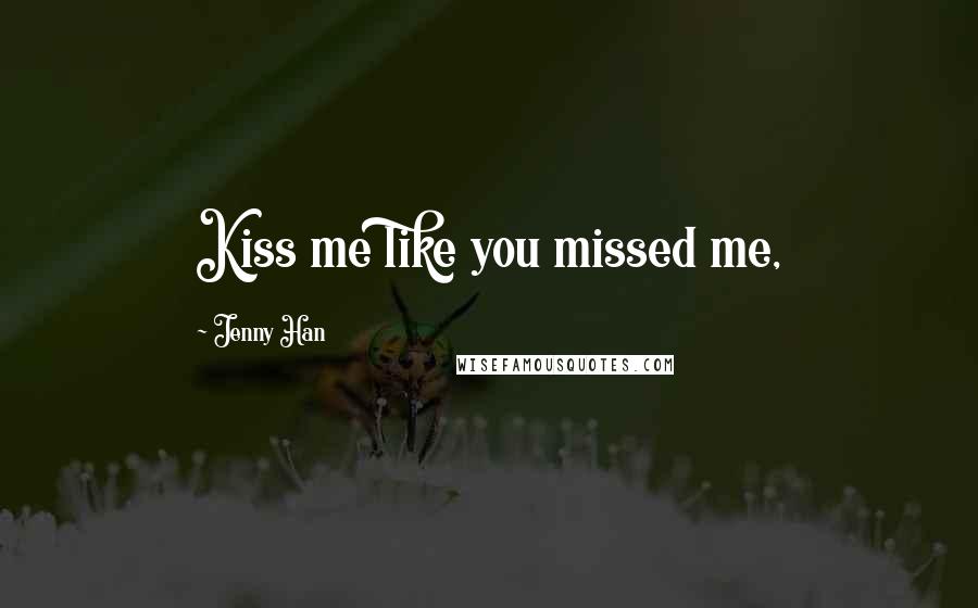 Jenny Han Quotes: Kiss me like you missed me,