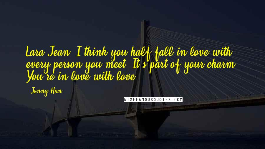 Jenny Han Quotes: Lara Jean, I think you half-fall in love with every person you meet. It's part of your charm. You're in love with love.