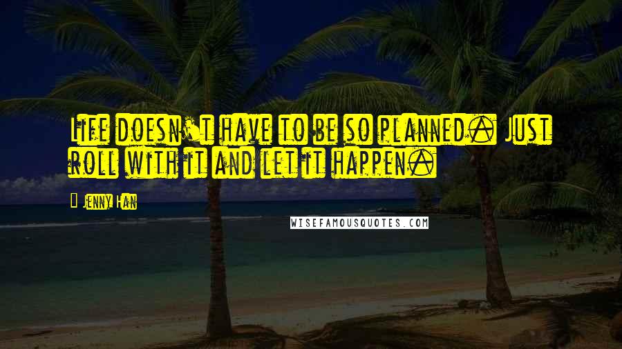 Jenny Han Quotes: Life doesn't have to be so planned. Just roll with it and let it happen.