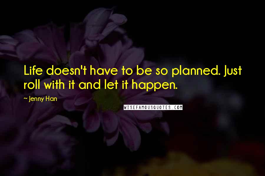 Jenny Han Quotes: Life doesn't have to be so planned. Just roll with it and let it happen.