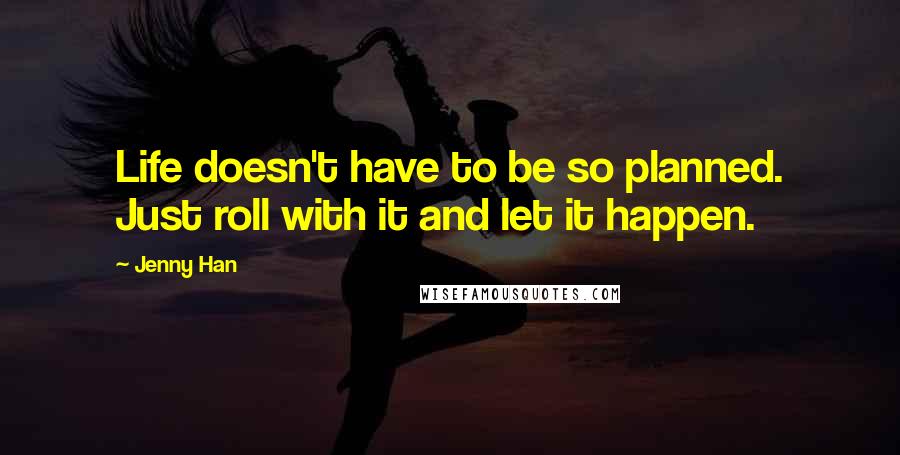 Jenny Han Quotes: Life doesn't have to be so planned. Just roll with it and let it happen.