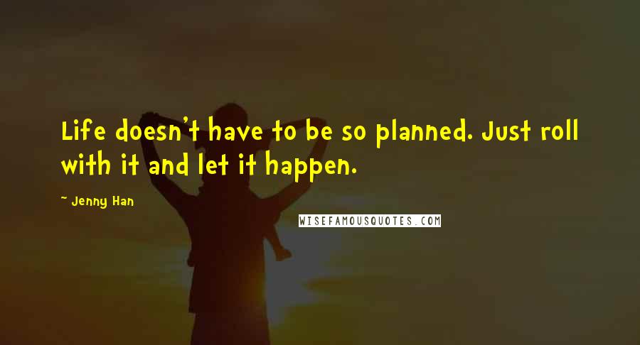 Jenny Han Quotes: Life doesn't have to be so planned. Just roll with it and let it happen.