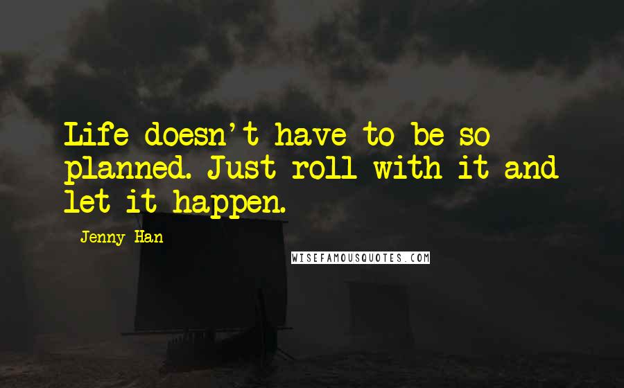 Jenny Han Quotes: Life doesn't have to be so planned. Just roll with it and let it happen.