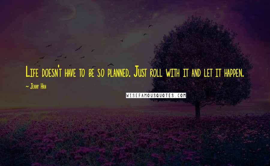 Jenny Han Quotes: Life doesn't have to be so planned. Just roll with it and let it happen.