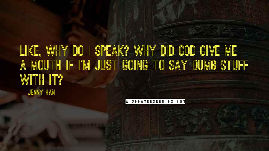 Jenny Han Quotes: Like, why do I speak? Why did God give me a mouth if I'm just going to say dumb stuff with it?