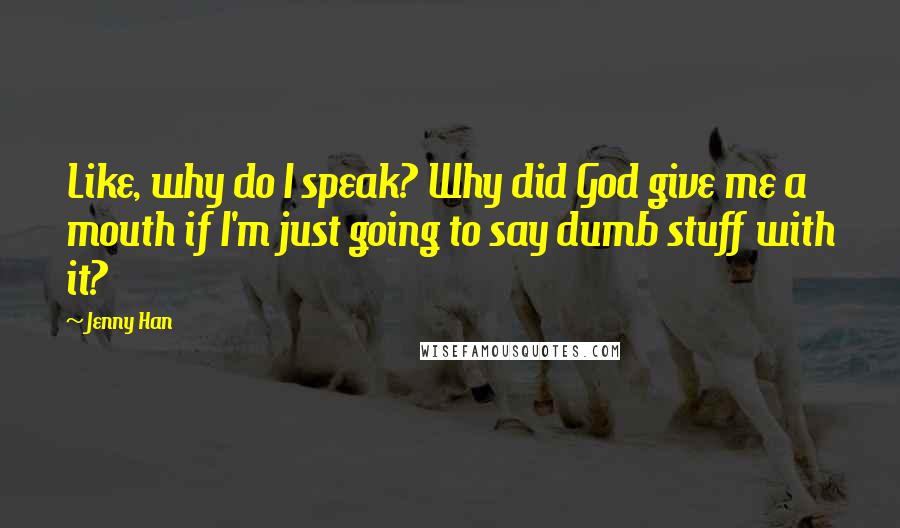 Jenny Han Quotes: Like, why do I speak? Why did God give me a mouth if I'm just going to say dumb stuff with it?