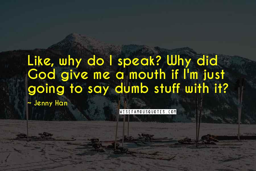 Jenny Han Quotes: Like, why do I speak? Why did God give me a mouth if I'm just going to say dumb stuff with it?