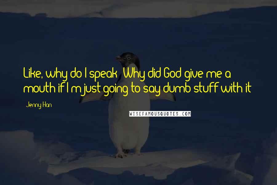 Jenny Han Quotes: Like, why do I speak? Why did God give me a mouth if I'm just going to say dumb stuff with it?