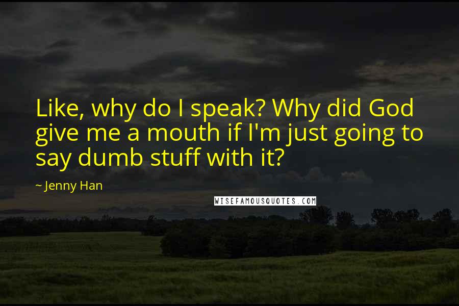 Jenny Han Quotes: Like, why do I speak? Why did God give me a mouth if I'm just going to say dumb stuff with it?