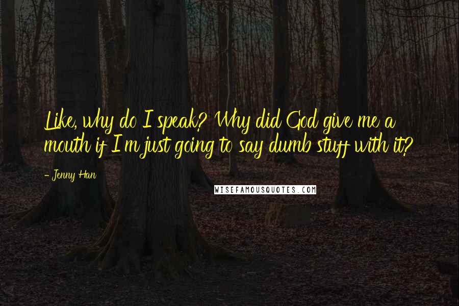 Jenny Han Quotes: Like, why do I speak? Why did God give me a mouth if I'm just going to say dumb stuff with it?