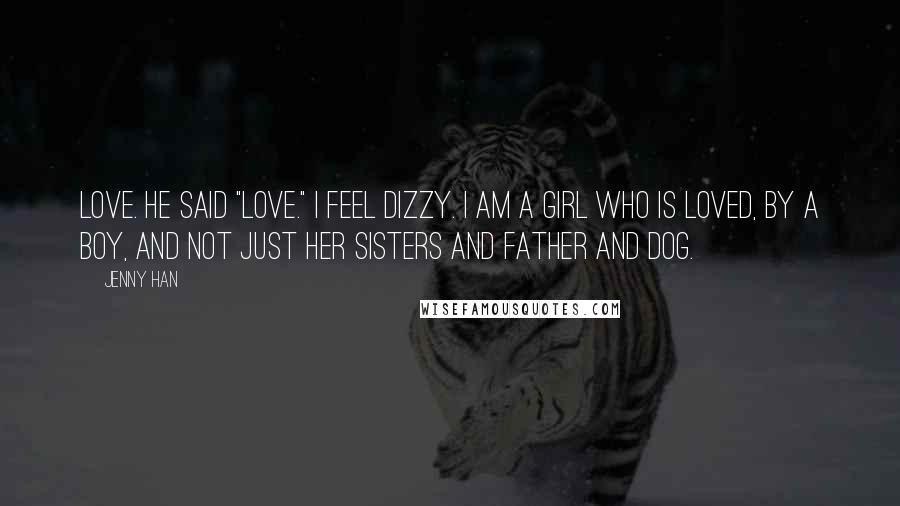 Jenny Han Quotes: Love. He said "love." I feel dizzy. I am a girl who is loved, by a boy, and not just her sisters and father and dog.