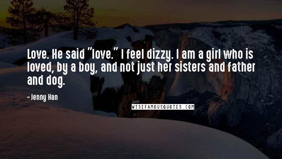 Jenny Han Quotes: Love. He said "love." I feel dizzy. I am a girl who is loved, by a boy, and not just her sisters and father and dog.