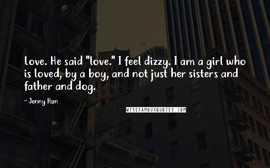 Jenny Han Quotes: Love. He said "love." I feel dizzy. I am a girl who is loved, by a boy, and not just her sisters and father and dog.