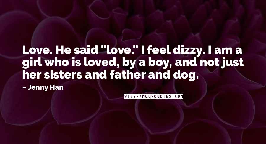 Jenny Han Quotes: Love. He said "love." I feel dizzy. I am a girl who is loved, by a boy, and not just her sisters and father and dog.