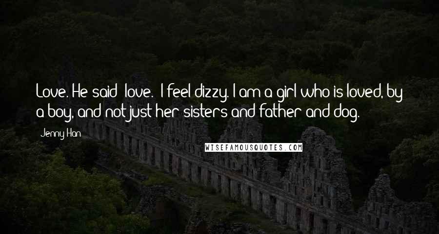 Jenny Han Quotes: Love. He said "love." I feel dizzy. I am a girl who is loved, by a boy, and not just her sisters and father and dog.