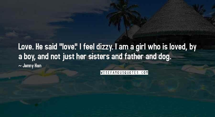 Jenny Han Quotes: Love. He said "love." I feel dizzy. I am a girl who is loved, by a boy, and not just her sisters and father and dog.