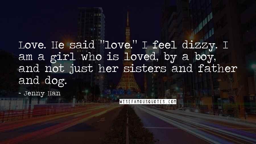 Jenny Han Quotes: Love. He said "love." I feel dizzy. I am a girl who is loved, by a boy, and not just her sisters and father and dog.