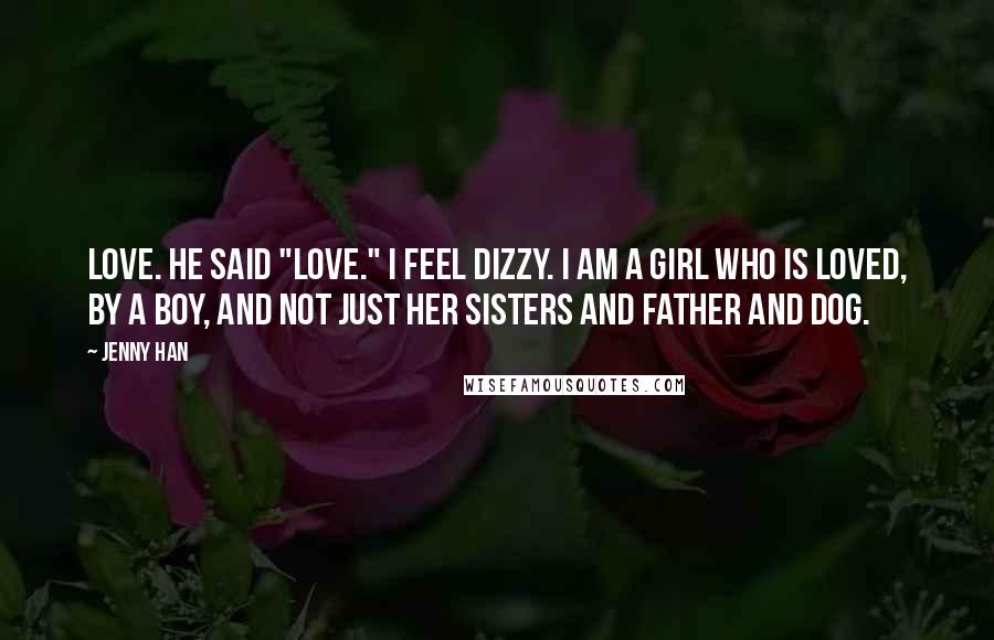 Jenny Han Quotes: Love. He said "love." I feel dizzy. I am a girl who is loved, by a boy, and not just her sisters and father and dog.