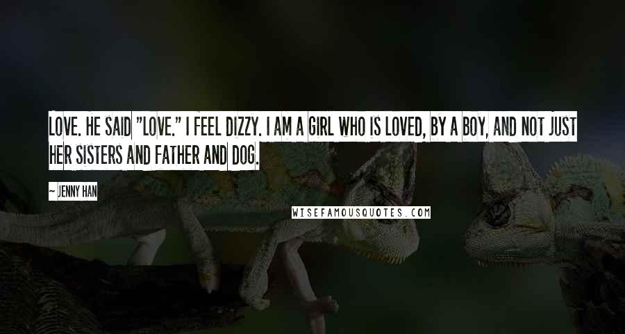 Jenny Han Quotes: Love. He said "love." I feel dizzy. I am a girl who is loved, by a boy, and not just her sisters and father and dog.