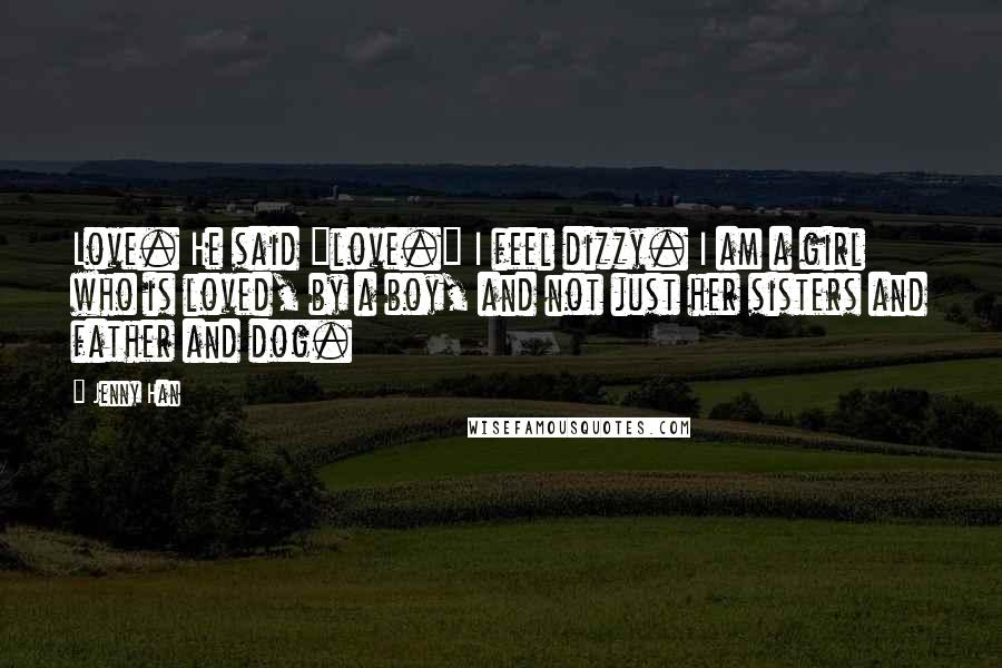 Jenny Han Quotes: Love. He said "love." I feel dizzy. I am a girl who is loved, by a boy, and not just her sisters and father and dog.