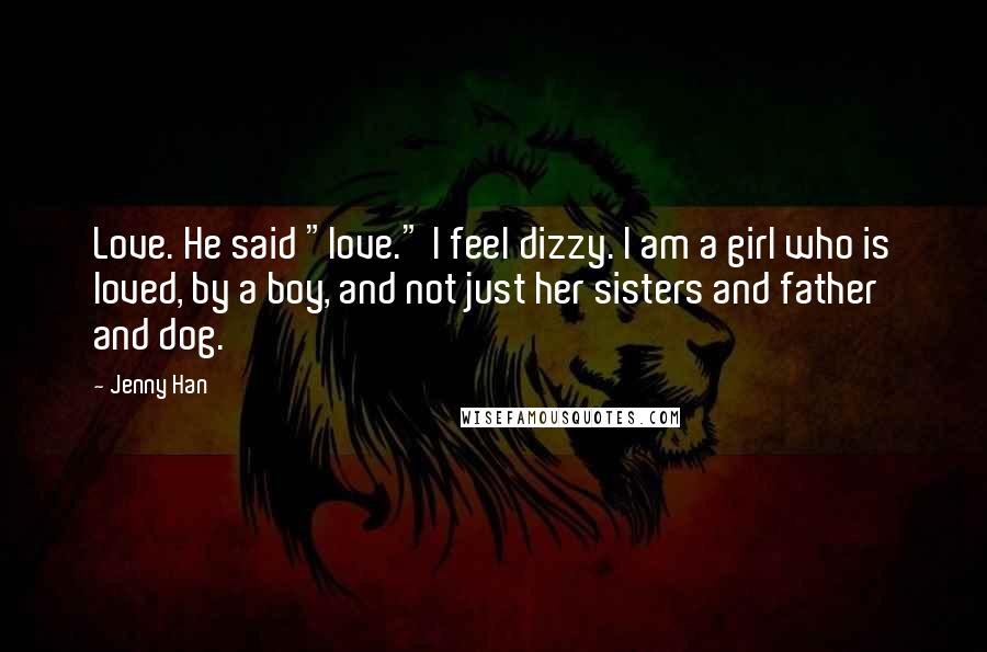 Jenny Han Quotes: Love. He said "love." I feel dizzy. I am a girl who is loved, by a boy, and not just her sisters and father and dog.