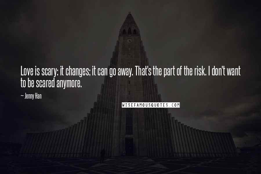 Jenny Han Quotes: Love is scary: it changes; it can go away. That's the part of the risk. I don't want to be scared anymore.