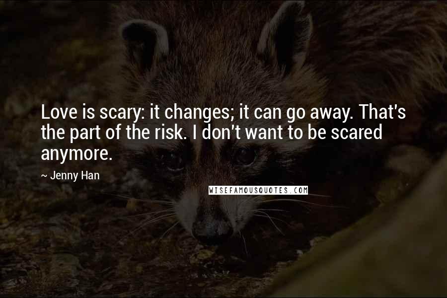 Jenny Han Quotes: Love is scary: it changes; it can go away. That's the part of the risk. I don't want to be scared anymore.