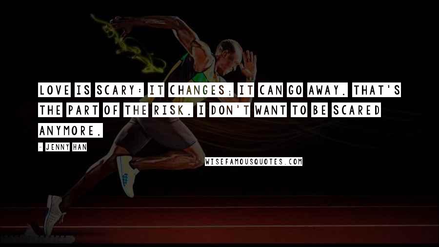 Jenny Han Quotes: Love is scary: it changes; it can go away. That's the part of the risk. I don't want to be scared anymore.