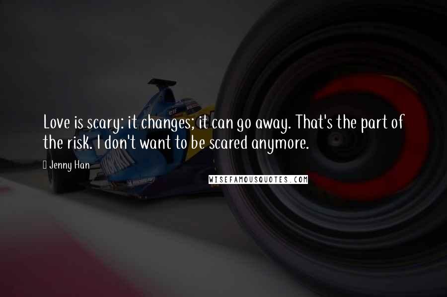 Jenny Han Quotes: Love is scary: it changes; it can go away. That's the part of the risk. I don't want to be scared anymore.