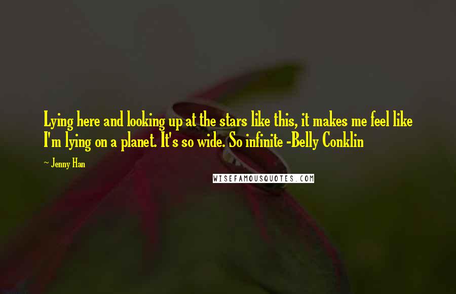 Jenny Han Quotes: Lying here and looking up at the stars like this, it makes me feel like I'm lying on a planet. It's so wide. So infinite -Belly Conklin